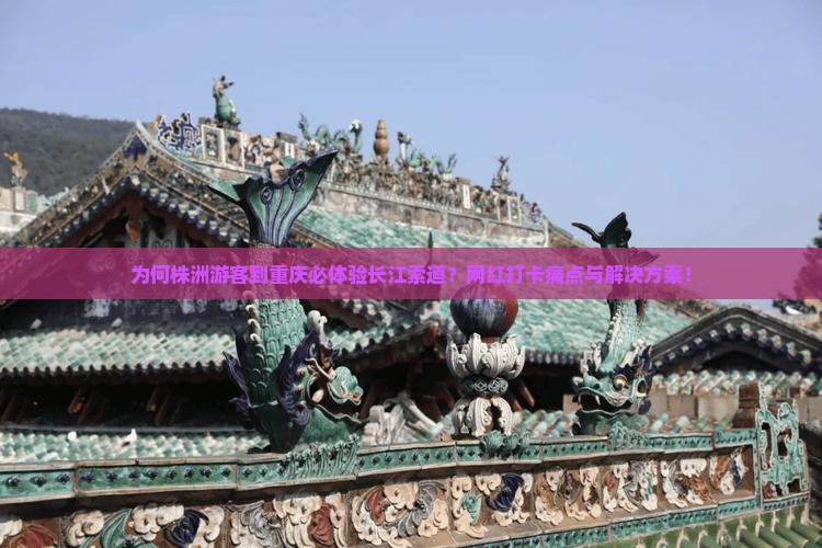 为何株洲游客到重庆必体验长江索道？网红打卡痛点与解决方案！