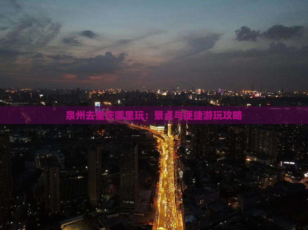泉州去重庆哪里玩：景点与便捷游玩攻略