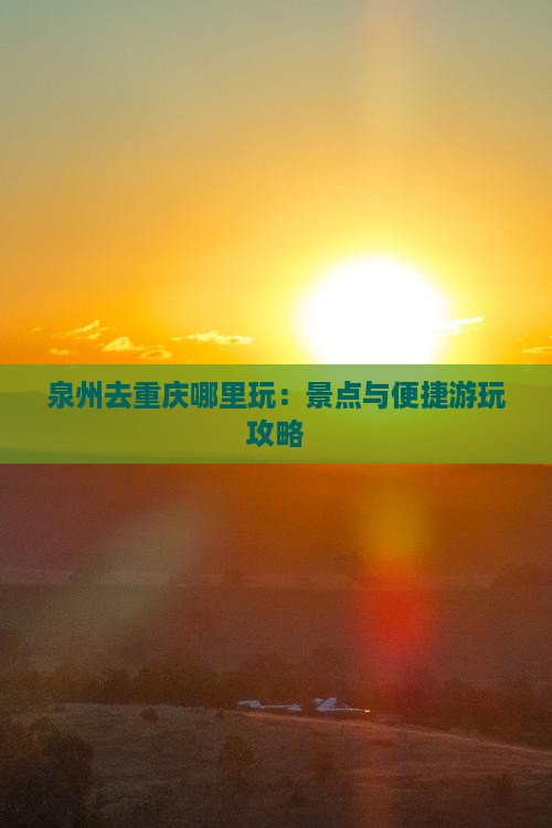 泉州去重庆哪里玩：景点与便捷游玩攻略