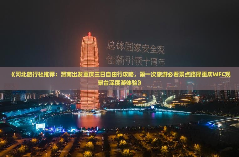 《河北旅行社推荐：渭南出发重庆三日自由行攻略，第一次旅游必看景点路犀重庆WFC观景台深度游体验》
