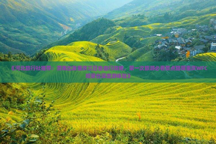 《河北旅行社推荐：渭南出发重庆三日自由行攻略，第一次旅游必看景点路犀重庆WFC观景台深度游体验》
