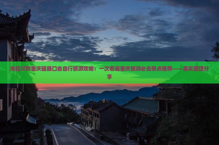 海拉尔到重庆磁器口自由行旅游攻略：一次看遍重庆旅游必去景点推荐——重庆整理分享