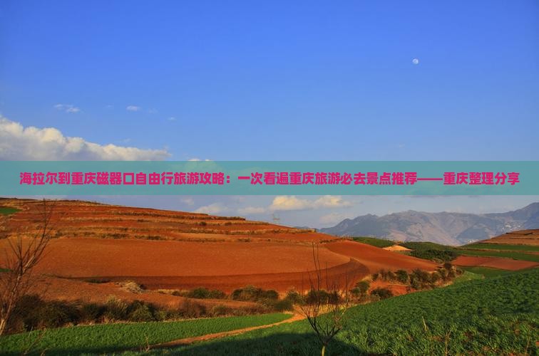 海拉尔到重庆磁器口自由行旅游攻略：一次看遍重庆旅游必去景点推荐——重庆整理分享