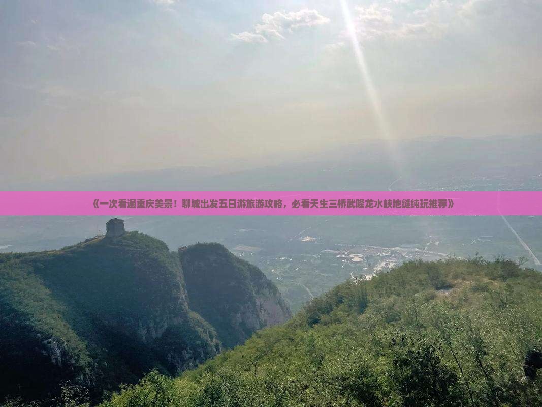 《一次看遍重庆美景！聊城出发五日游旅游攻略，必看天生三桥武隆龙水峡地缝纯玩推荐》