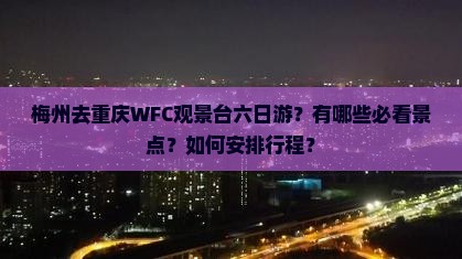 梅州去重庆WFC观景台六日游？有哪些必看景点？如何安排行程？