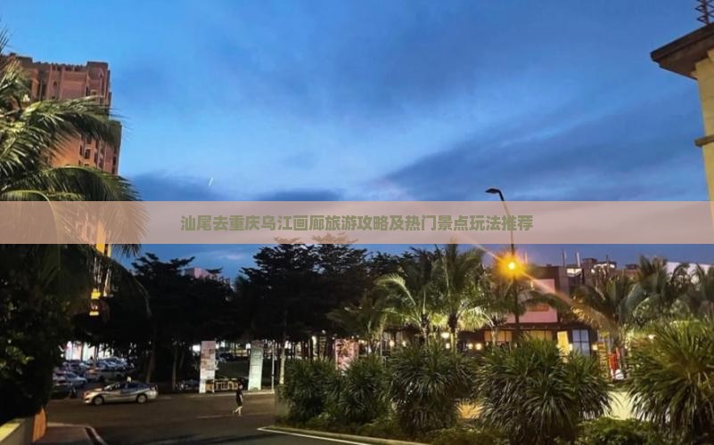 汕尾去重庆乌江画廊旅游攻略及热门景点玩法推荐