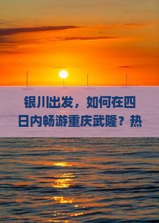 银川出发，如何在四日内畅游重庆武隆？热门痛点，解锁旅行新体验！