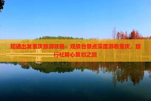 昭通出发重庆旅游攻略：观景台景点深度游看重庆，旅行社精心策划之旅