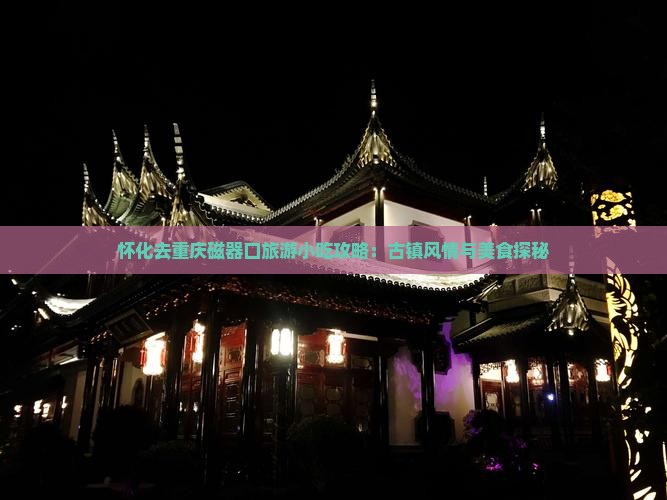 怀化去重庆磁器口旅游小吃攻略：古镇风情与美食探秘