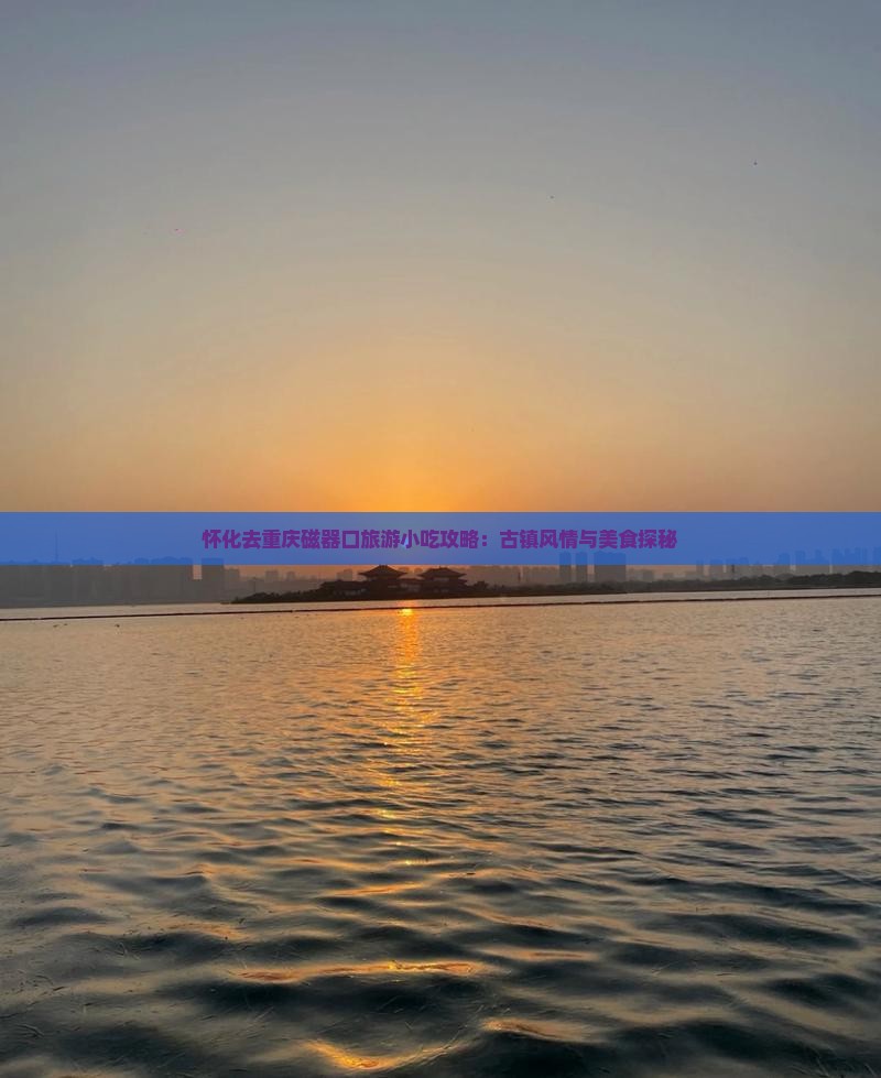 怀化去重庆磁器口旅游小吃攻略：古镇风情与美食探秘