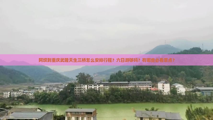 阿坝到重庆武隆天生三桥怎么安排行程？六日游够吗？有哪些必看景点？