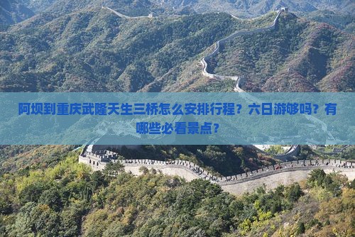 阿坝到重庆武隆天生三桥怎么安排行程？六日游够吗？有哪些必看景点？