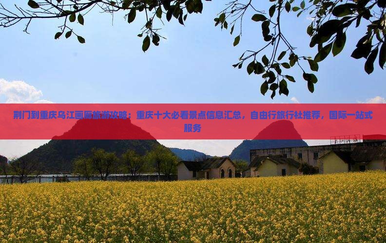 荆门到重庆乌江画廊旅游攻略：重庆十大必看景点信息汇总，自由行旅行社推荐，国际一站式服务