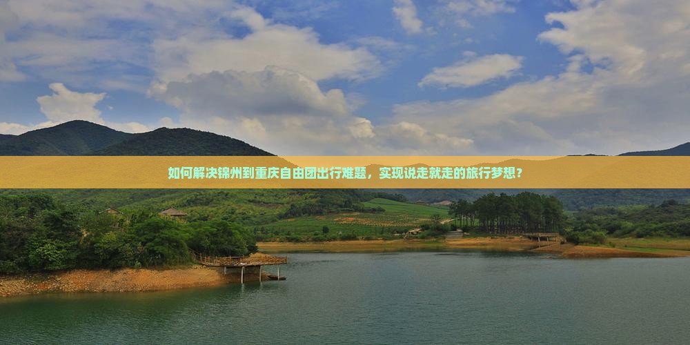 如何解决锦州到重庆自由团出行难题，实现说走就走的旅行梦想？