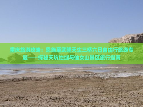 重庆旅游攻略：恩施至武隆天生三桥六日自由行旅游专题——探秘天坑地缝与仙女山景区旅行指南
