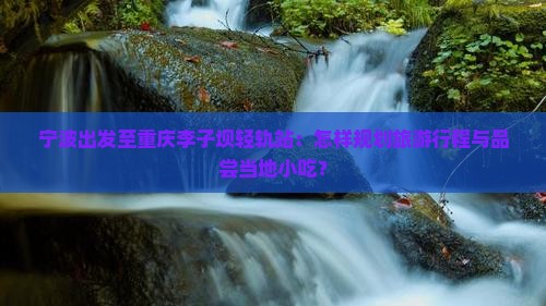宁波出发至重庆李子坝轻轨站：怎样规划旅游行程与品尝当地小吃？