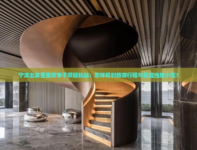 宁波出发至重庆李子坝轻轨站：怎样规划旅游行程与品尝当地小吃？