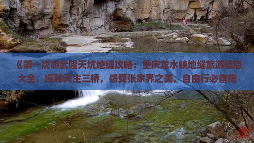 《第一次游武隆天坑地缝攻略：重庆龙水峡地缝旅游信息大全，探秘天生三桥，感受张家界之美，自由行必备指南》
