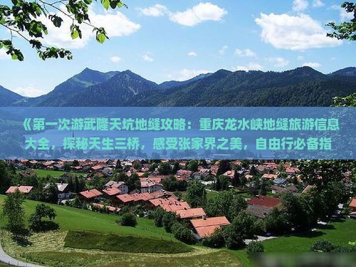 《第一次游武隆天坑地缝攻略：重庆龙水峡地缝旅游信息大全，探秘天生三桥，感受张家界之美，自由行必备指南》