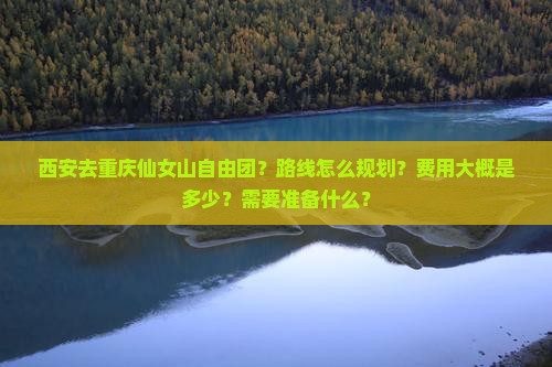 西安去重庆仙女山自由团？路线怎么规划？费用大概是多少？需要准备什么？