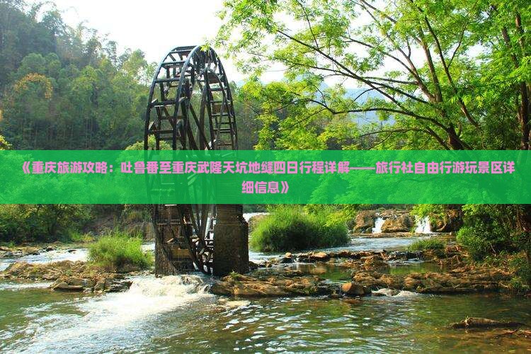 《重庆旅游攻略：吐鲁番至重庆武隆天坑地缝四日行程详解——旅行社自由行游玩景区详细信息》