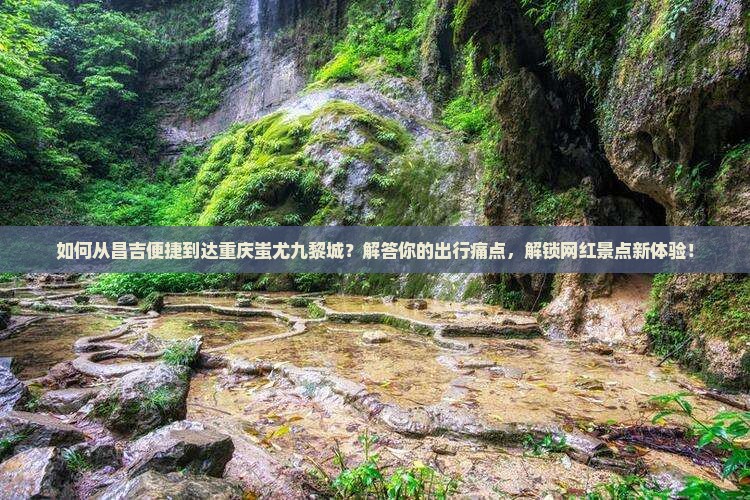 如何从昌吉便捷到达重庆蚩尤九黎城？解答你的出行痛点，解锁网红景点新体验！