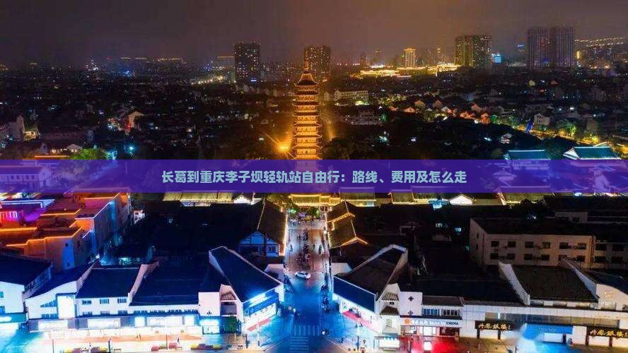 长葛到重庆李子坝轻轨站自由行：路线、费用及怎么走