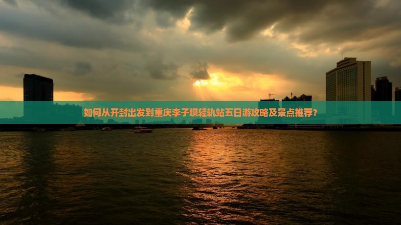 如何从开封出发到重庆李子坝轻轨站五日游攻略及景点推荐？