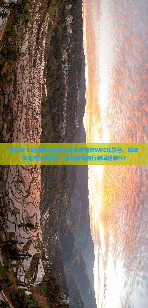 如何在七日游内从金昌出发畅游重庆WFC观景台，解决交通与住宿痛点，体验新锐旅行潮词轻旅行？
