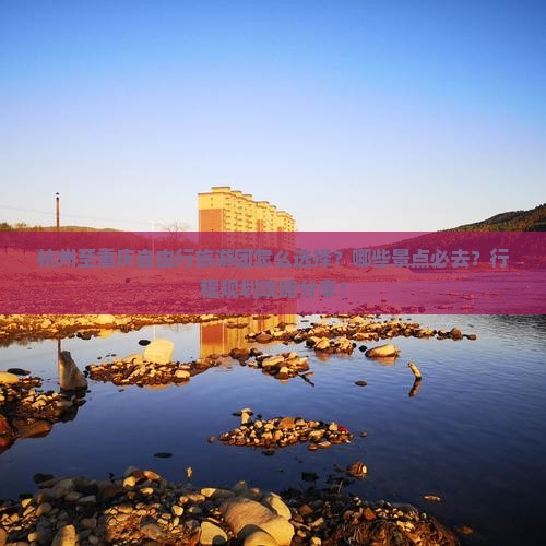 杭州至重庆自由行旅游团怎么选择？哪些景点必去？行程规划攻略分享！