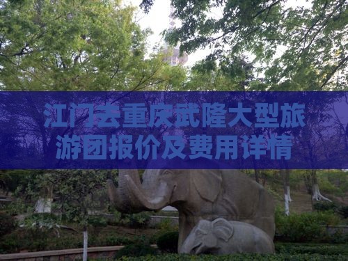 江门去重庆武隆大型旅游团报价及费用详情