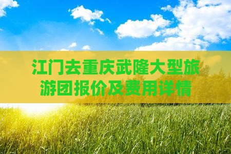 江门去重庆武隆大型旅游团报价及费用详情