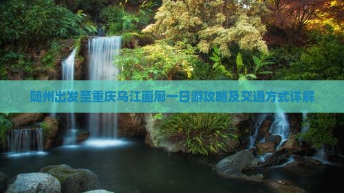 随州出发至重庆乌江画廊一日游攻略及交通方式详解