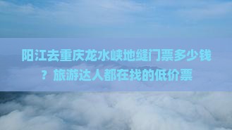 阳江去重庆龙水峡地缝门票多少钱？旅游达人都在找的低价票