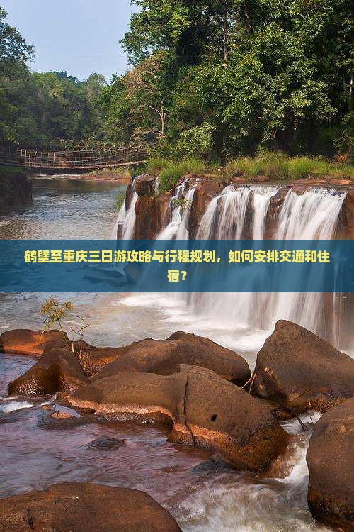 鹤壁至重庆三日游攻略与行程规划，如何安排交通和住宿？