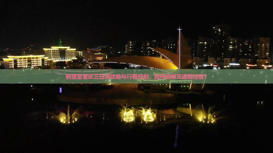 鹤壁至重庆三日游攻略与行程规划，如何安排交通和住宿？