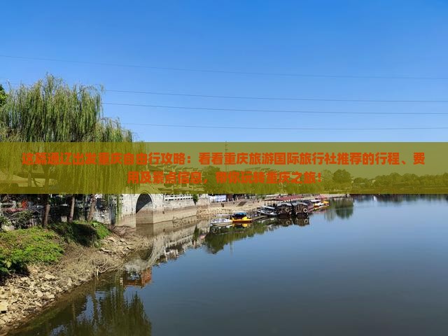 这篇通辽出发重庆自由行攻略：看看重庆旅游国际旅行社推荐的行程、费用及景点信息，带你玩转重庆之旅！