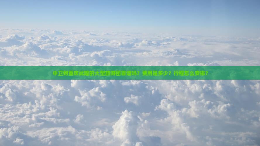 中卫到重庆武隆的大型旅游团靠谱吗？费用是多少？行程怎么安排？