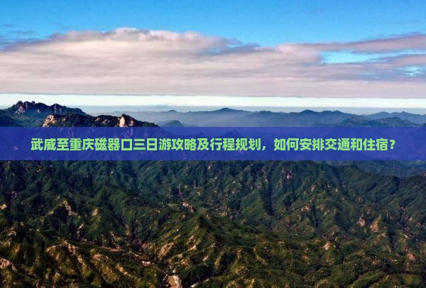 武威至重庆磁器口三日游攻略及行程规划，如何安排交通和住宿？