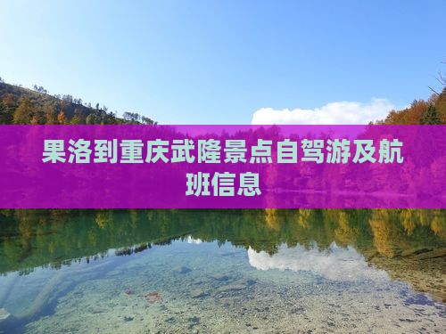 果洛到重庆武隆景点自驾游及航班信息