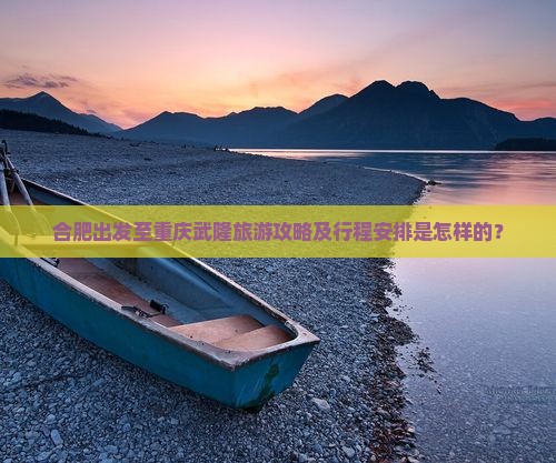 合肥出发至重庆武隆旅游攻略及行程安排是怎样的？