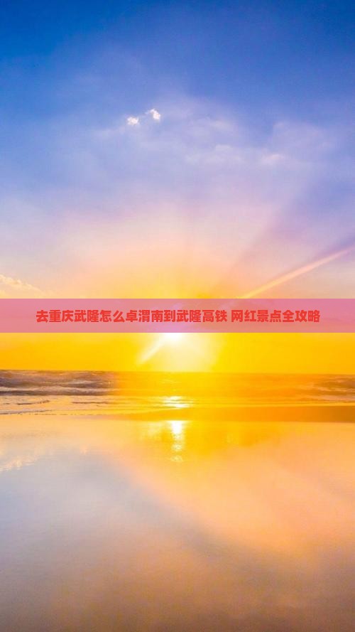 去重庆武隆怎么卓渭南到武隆高铁+网红景点全攻略