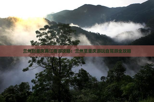 兰州到重庆两江夜游攻略：兰州至重庆游玩自驾游全攻略