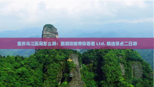 重庆乌江画廊怎么游：旅游攻略带你看看 Ltd. 精选景点二日游
