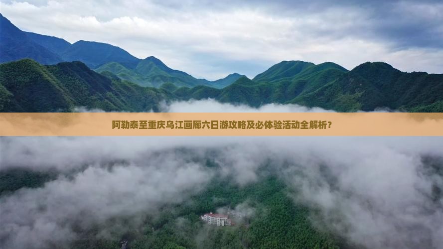 阿勒泰至重庆乌江画廊六日游攻略及必体验活动全解析？