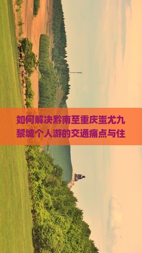 如何解决黔南至重庆蚩尤九黎城个人游的交通痛点与住宿难题？