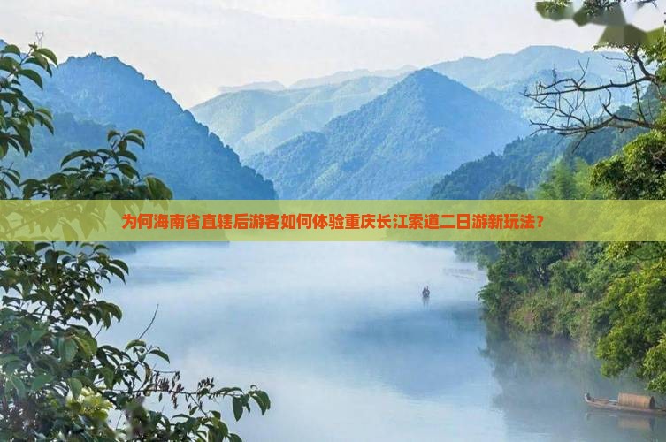 为何海南省直辖后游客如何体验重庆长江索道二日游新玩法？