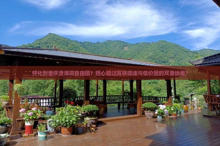 怀化到重庆渣滓洞自由团？担心错过高铁提速与低价团的双重优惠？