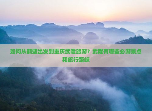 如何从鹤壁出发到重庆武隆旅游？武隆有哪些必游景点和旅行路峡