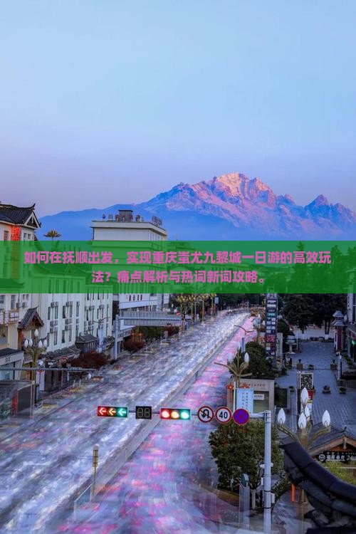 如何在抚顺出发，实现重庆蚩尤九黎城一日游的高效玩法？痛点解析与热词新词攻略。